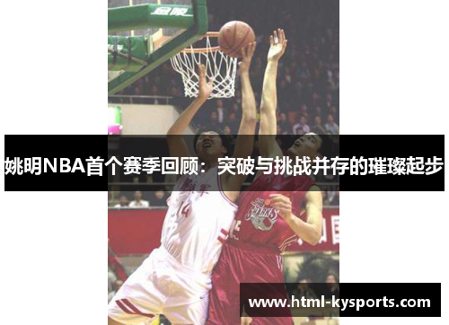 姚明NBA首个赛季回顾：突破与挑战并存的璀璨起步